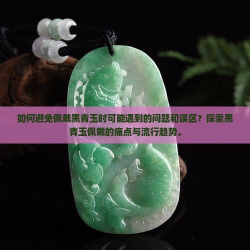 如何避免佩戴黑青玉时可能遇到的问题和误区？探索黑青玉佩戴的痛点与流行趋势。