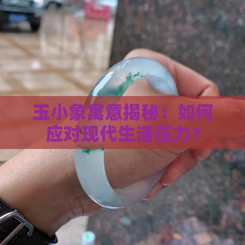 玉小象寓意揭秘：如何应对现代生活压力？