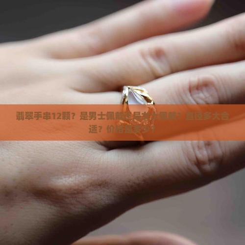 翡翠手串12颗？是男士佩戴还是女士佩戴？直径多大合适？价格是多少？
