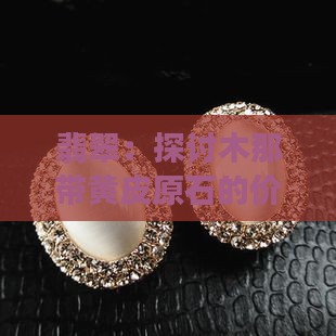 翡翠:探讨木那带黄皮原石的价值与品质 翡翠:探讨木那带黄皮原石的价值与品质