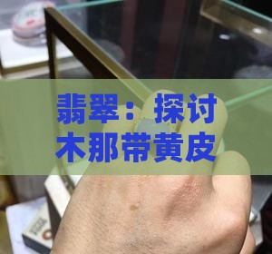 翡翠:探讨木那带黄皮原石的价值与品质 翡翠:探讨木那带黄皮原石的价值与品质