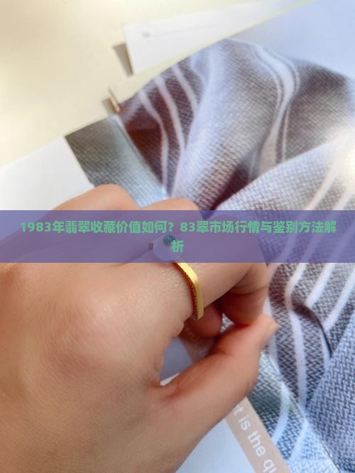 1983年翡翠收藏价值如何?83翠市场行情与鉴别方法解析 1983年翡翠收藏价值如何?83翠市场行情与鉴别方法解析