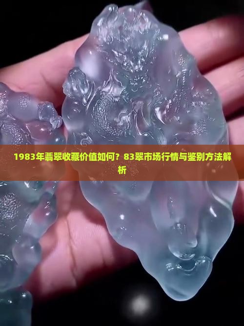 1983年翡翠收藏价值如何?83翠市场行情与鉴别方法解析 1983年翡翠收藏价值如何?83翠市场行情与鉴别方法解析
