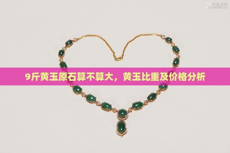9斤黄玉原石算不算大,黄玉比重及价格分析 9斤黄玉原石算不算大,黄玉比重及价格分析