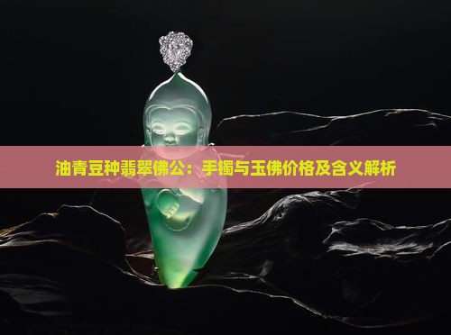 油青豆种翡翠佛公:手镯与玉佛价格及含义解析 油青豆种翡翠佛公:手镯与玉佛价格及含义解析