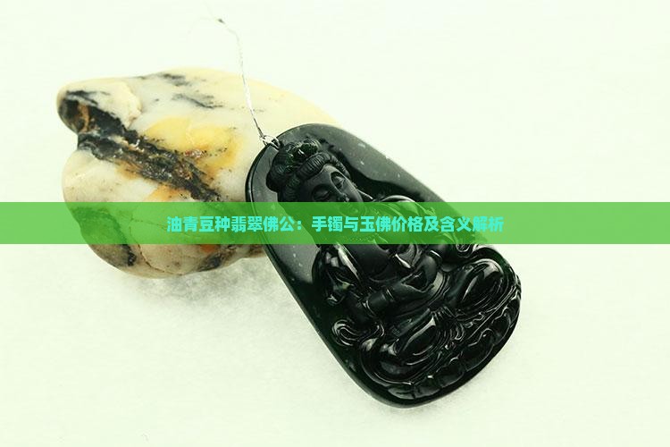 油青豆种翡翠佛公:手镯与玉佛价格及含义解析 油青豆种翡翠佛公:手镯与玉佛价格及含义解析