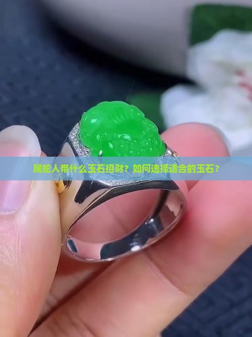 属蛇人带什么玉石招财？如何选择适合的玉石？