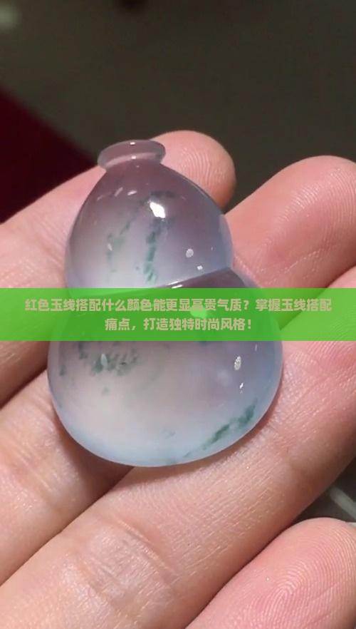 红色玉线搭配什么颜色能更显高贵气质？掌握玉线搭配痛点，打造独特时尚风格！