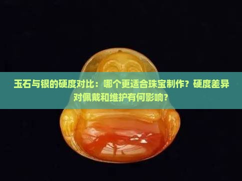 玉石与银的硬度对比：哪个更适合珠宝制作？硬度差异对佩戴和维护有何影响？