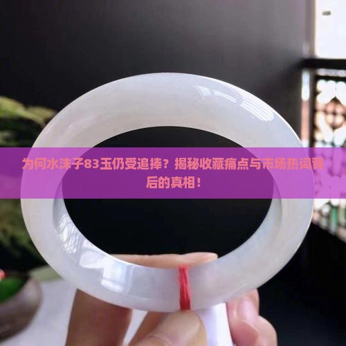 为何水沫子83玉仍受追捧?揭秘收藏痛点与市场热词背后的真相! 为何水沫子83玉仍受追捧?揭秘收藏痛点与市场热词背后的真相!