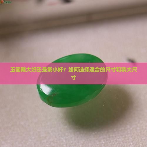 玉镯戴大好还是戴小好？如何选择适合的尺寸和稍大尺寸