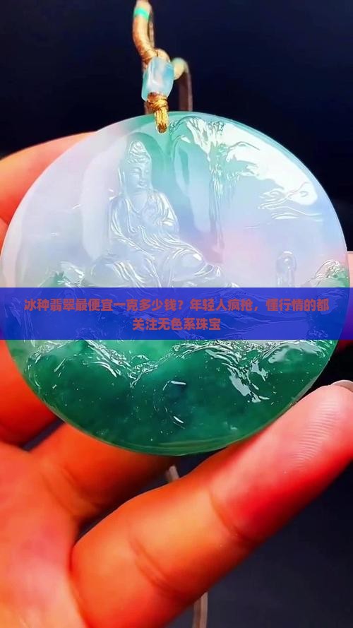 冰种翡翠最便宜一克多少钱？年轻人疯抢，懂行情的都关注无色系珠宝