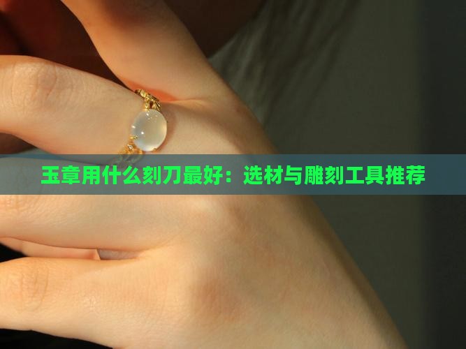 玉章用什么刻刀最好：选材与雕刻工具推荐