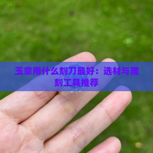 玉章用什么刻刀最好：选材与雕刻工具推荐