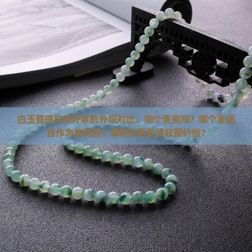 白玉菩提与象牙果的外观对比：哪个更美观？哪个更适合作为装饰品？哪种材质更具收藏价值？