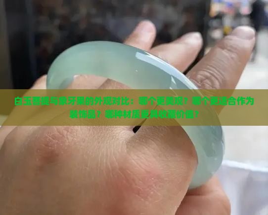 白玉菩提与象牙果的外观对比：哪个更美观？哪个更适合作为装饰品？哪种材质更具收藏价值？