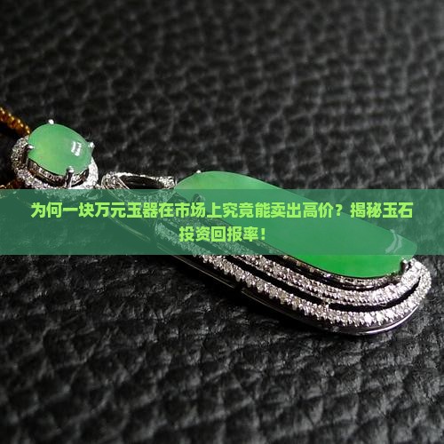 为何一块万元玉器在市场上究竟能卖出高价？揭秘玉石投资回报率！