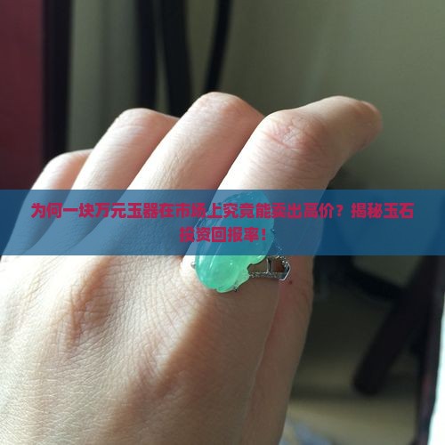 为何一块万元玉器在市场上究竟能卖出高价？揭秘玉石投资回报率！