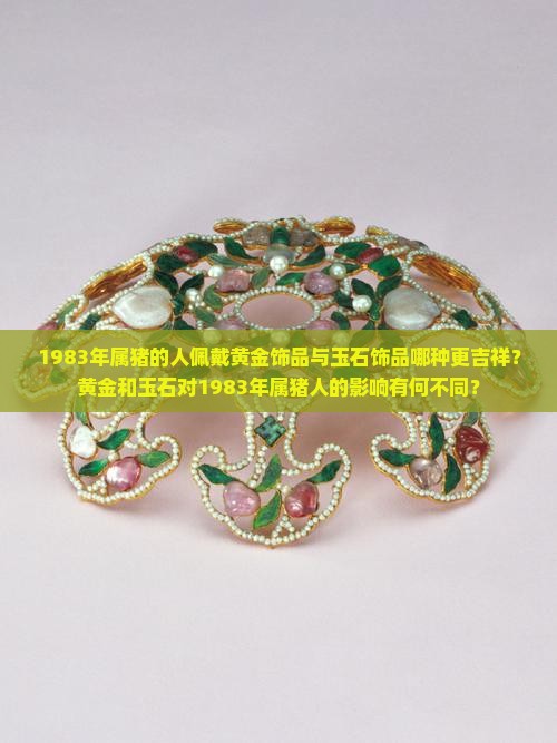 1983年属猪的人佩戴黄金饰品与玉石饰品哪种更吉祥？黄金和玉石对1983年属猪人的影响有何不同？