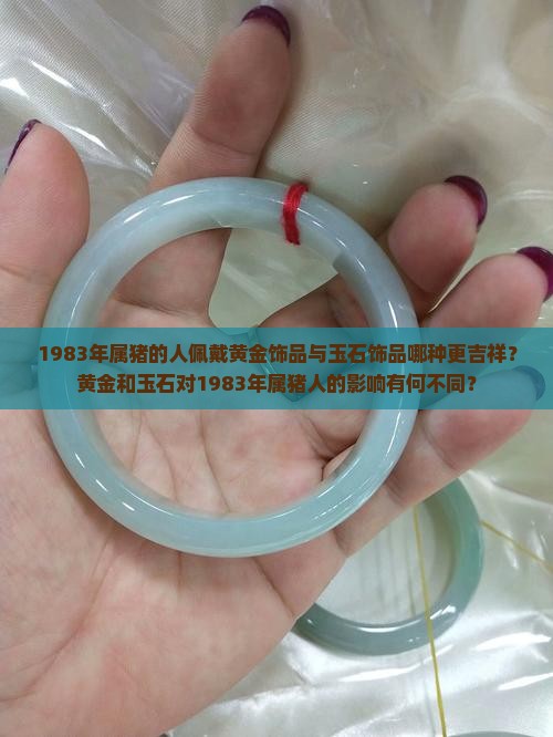 1983年属猪的人佩戴黄金饰品与玉石饰品哪种更吉祥？黄金和玉石对1983年属猪人的影响有何不同？