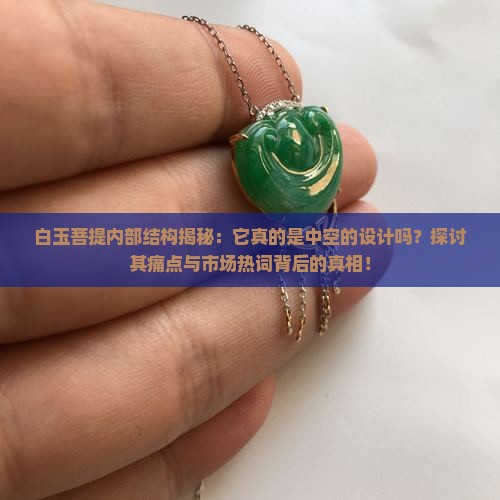 白玉菩提内部结构揭秘：它真的是中空的设计吗？探讨其痛点与市场热词背后的真相！