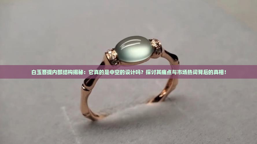 白玉菩提内部结构揭秘：它真的是中空的设计吗？探讨其痛点与市场热词背后的真相！