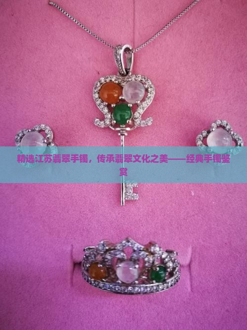 精选江苏翡翠手镯，传承翡翠文化之美——经典手镯鉴赏