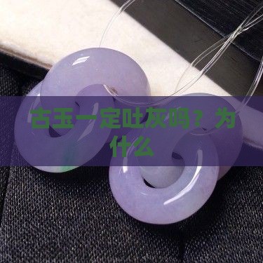 古玉一定吐灰吗？为什么