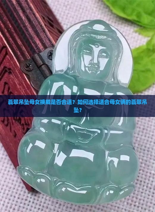 翡翠吊坠母女换戴是否合适？如何选择适合母女俩的翡翠吊坠？