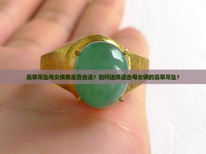 翡翠吊坠母女换戴是否合适？如何选择适合母女俩的翡翠吊坠？