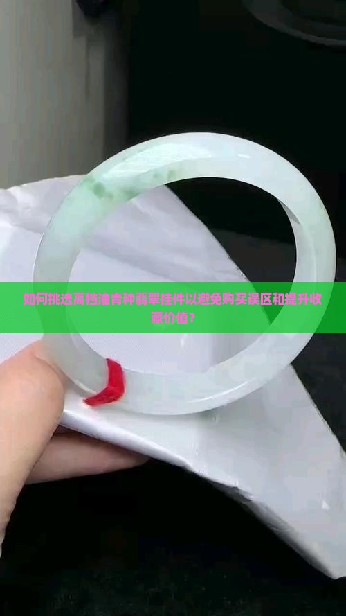 如何挑选高档油青种翡翠挂件以避免购买误区和提升收藏价值？
