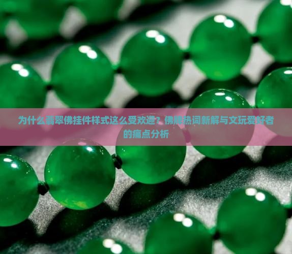 为什么翡翠佛挂件样式这么受欢迎？佛牌热词新解与文玩爱好者的痛点分析