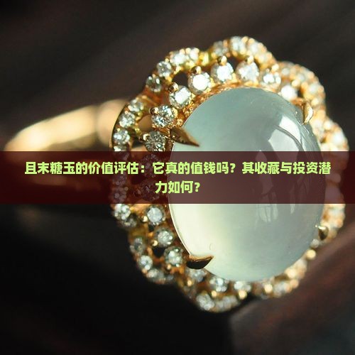 且末糖玉的价值评估：它真的值钱吗？其收藏与投资潜力如何？