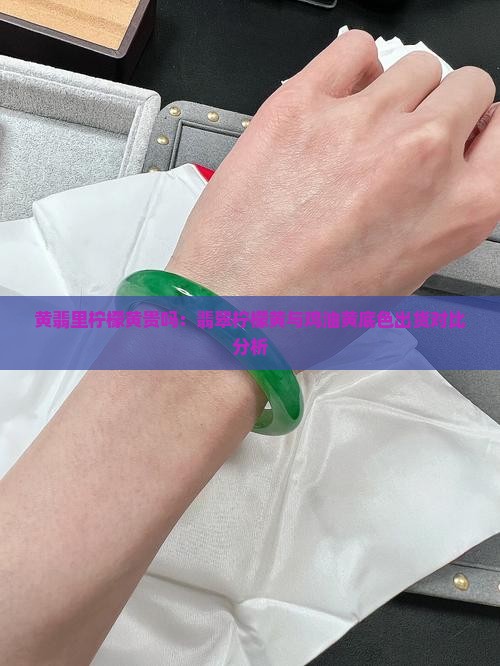 黄翡里柠檬黄贵吗：翡翠柠檬黄与鸡油黄底色出货对比分析