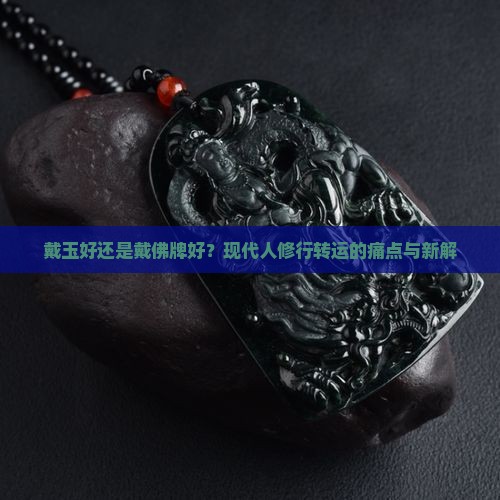 戴玉好还是戴佛牌好？现代人修行转运的痛点与新解