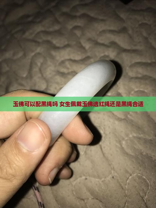玉佛可以配黑绳吗 女生佩戴玉佛选红绳还是黑绳合适