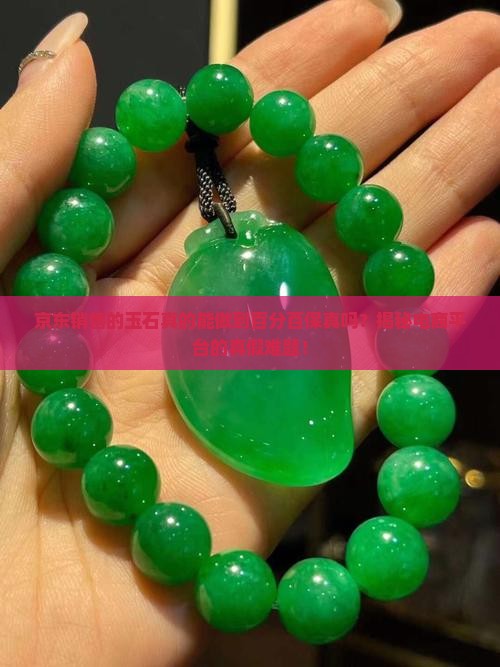 京东销售的玉石真的能做到百分百保真吗？揭秘电商平台的真假难题！