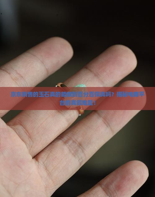 京东销售的玉石真的能做到百分百保真吗？揭秘电商平台的真假难题！