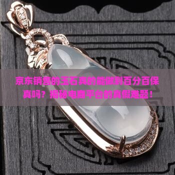 京东销售的玉石真的能做到百分百保真吗？揭秘电商平台的真假难题！