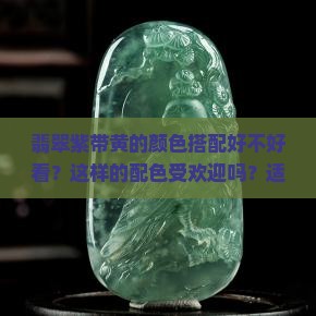 翡翠紫带黄的颜色搭配好不好看？这样的配色受欢迎吗？适合什么样的人群佩戴？