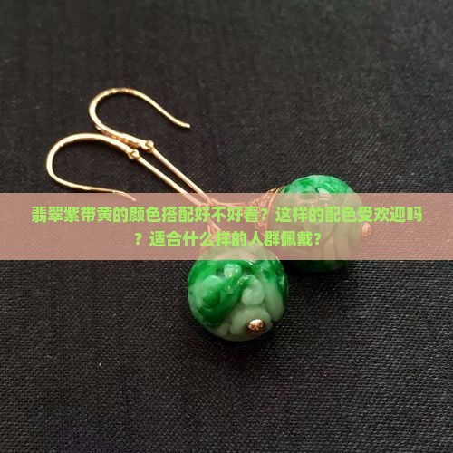 翡翠紫带黄的颜色搭配好不好看？这样的配色受欢迎吗？适合什么样的人群佩戴？