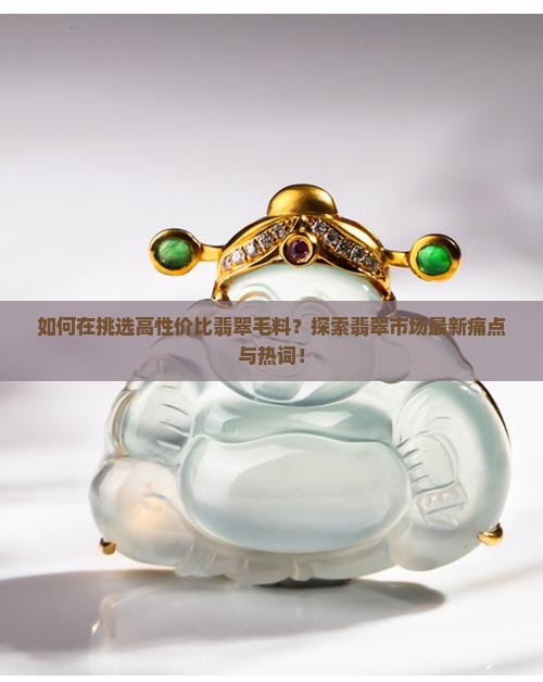 如何在挑选高性价比翡翠毛料？探索翡翠市场最新痛点与热词！