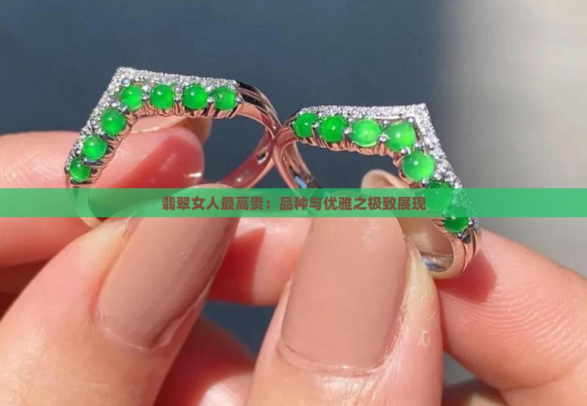 翡翠女人最高贵：品种与优雅之极致展现