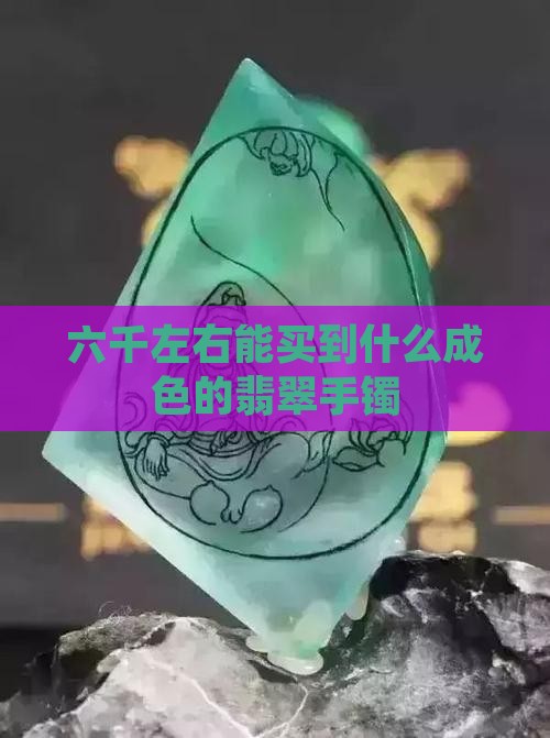六千左右能买到什么成色的翡翠手镯