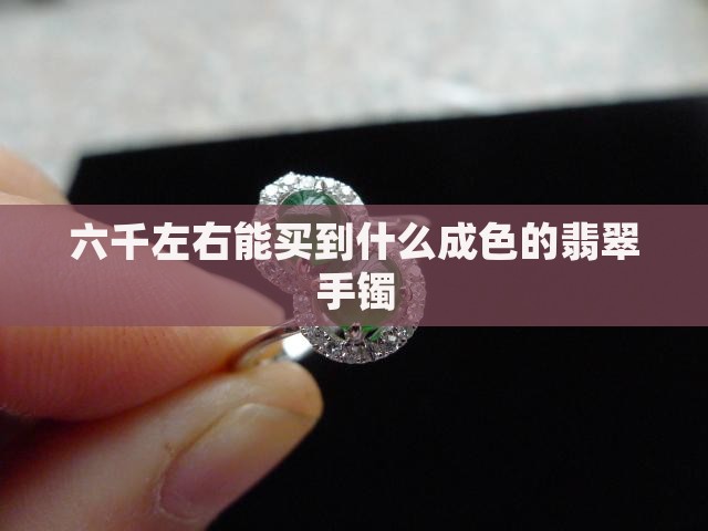 六千左右能买到什么成色的翡翠手镯