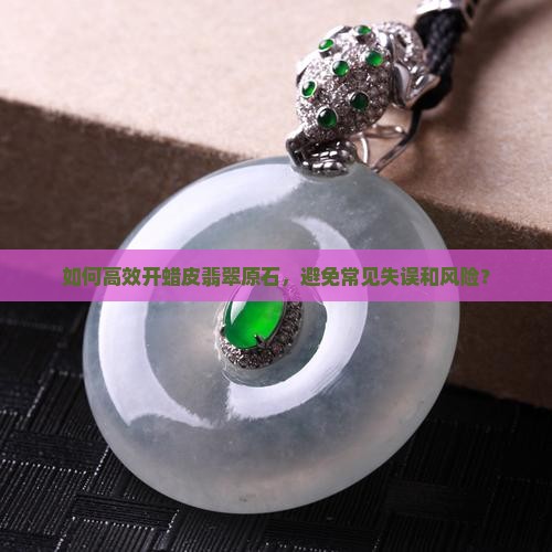 如何高效开蜡皮翡翠原石，避免常见失误和风险？