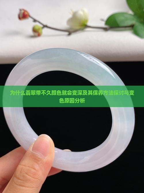 为什么翡翠带不久颜色就会变深及其保养方法探讨与变色原因分析