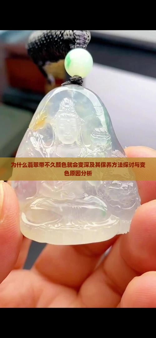 为什么翡翠带不久颜色就会变深及其保养方法探讨与变色原因分析