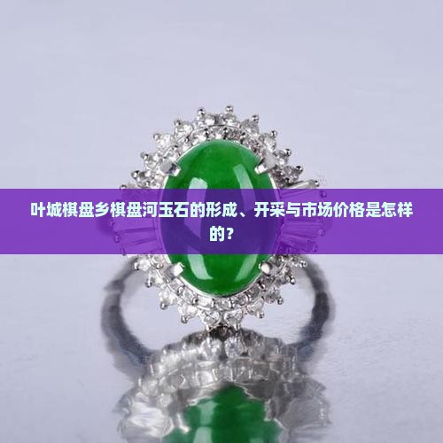 叶城棋盘乡棋盘河玉石的形成、开采与市场价格是怎样的？