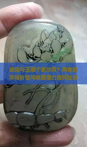 琥珀与玉哪个更珍贵？两者的市场价值与收藏潜力如何比较？